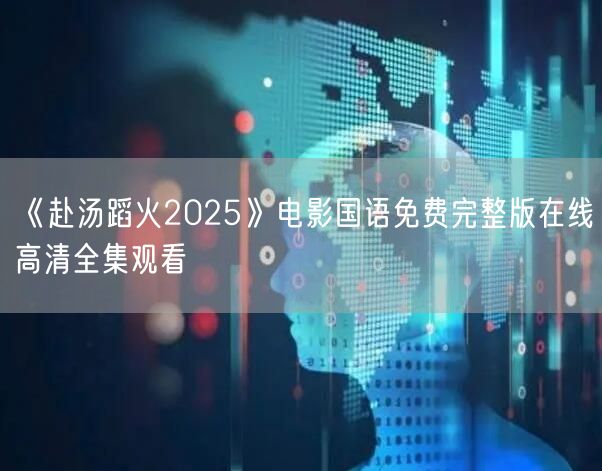 《赴汤蹈火2025》电影国语免费完整版在线高清全集观看