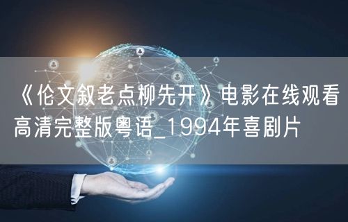 《伦文叙老点柳先开》电影在线观看高清完整版粤语_1994年喜