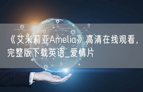 《艾米莉亚Amelia》高清在线观看，完整版下载英语_爱情片